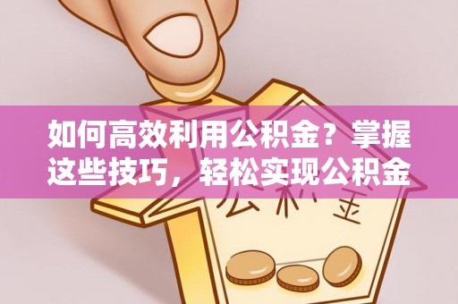 正蓝旗如何高效利用公积金？掌握这些技巧，轻松实现公积金代办提取
