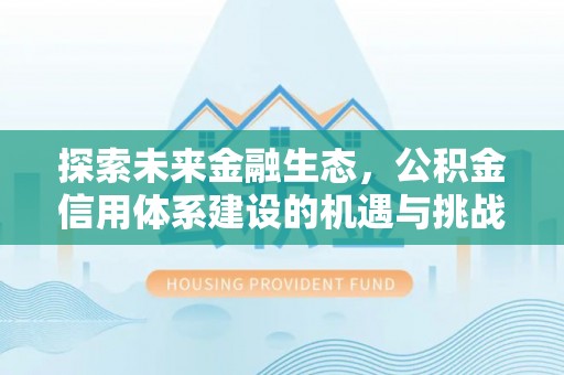 正蓝旗探索未来金融生态，公积金信用体系建设的机遇与挑战