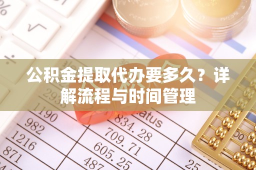 正蓝旗公积金提取代办要多久？详解流程与时间管理