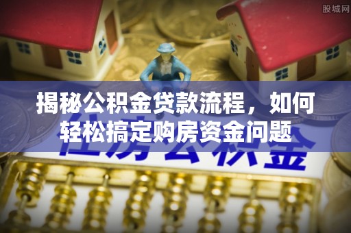 正蓝旗揭秘公积金贷款流程，如何轻松搞定购房资金问题