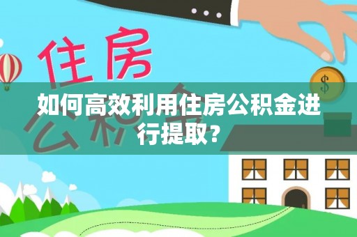 正蓝旗如何高效利用住房公积金进行提取？