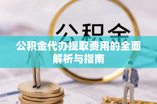 正蓝旗公积金代办提取费用的全面解析与指南