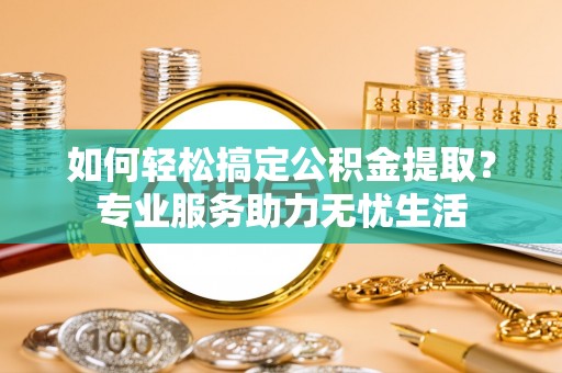正蓝旗如何轻松搞定公积金提取？专业服务助力无忧生活