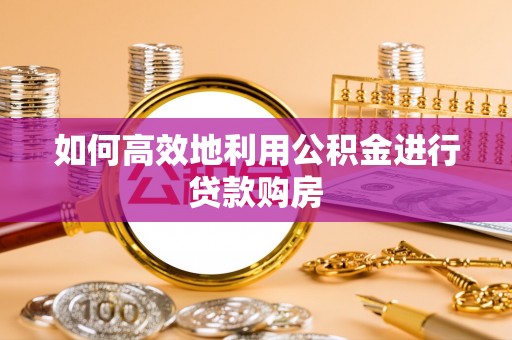 正蓝旗如何高效地利用公积金进行贷款购房