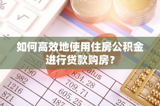 正蓝旗如何高效地使用住房公积金进行贷款购房？