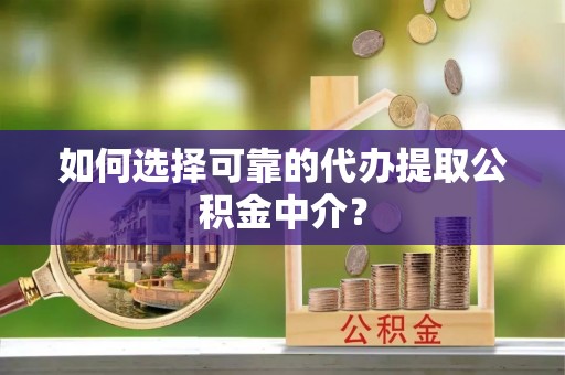 正蓝旗如何选择可靠的代办提取公积金中介？