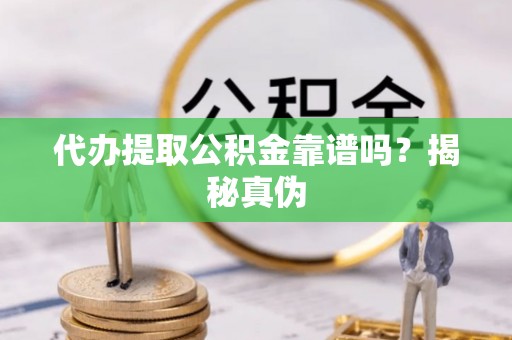 正蓝旗代办提取公积金靠谱吗？揭秘真伪