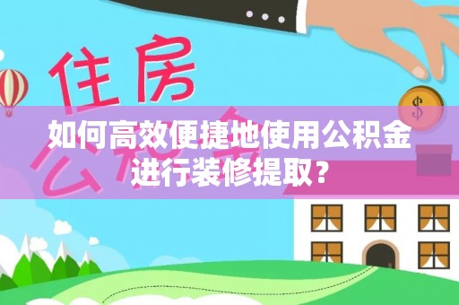 正蓝旗如何高效便捷地使用公积金进行装修提取？