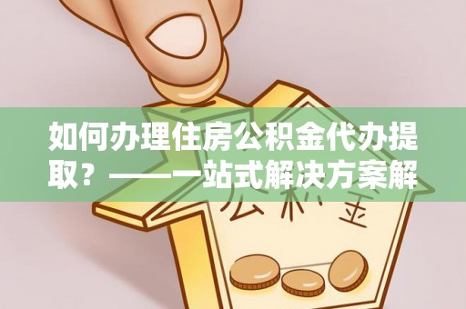 正蓝旗如何办理住房公积金代办提取？——一站式解决方案解析