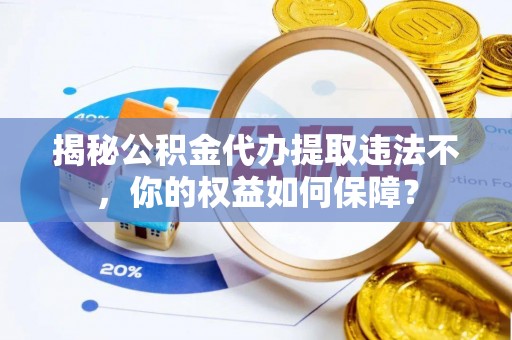 正蓝旗揭秘公积金代办提取违法不，你的权益如何保障？